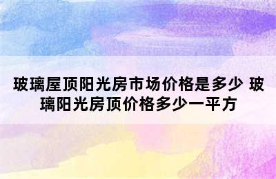 玻璃屋顶阳光房市场价格是多少 玻璃阳光房顶价格多少一平方